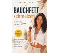 Bauchfett schmelzen wie Eis in der Sonne: Der Bauchfett Code: Wie du hartnäckiges Bauchfett loswirst, deinen Stoffwechsel aktivierst und endlich abnimmst