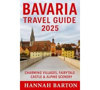 BAVARIA TRAVEL GUIDE 2025: Discover Castles, Alpine Trails, and Hidden Gems Across Southern Germany’s Most Magical Region (Epic Journeys: The Ultimate Travel Guide to Unforgettable Destinations.)