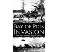 Bay of Pigs Invasion: A History from Beginning to End (The Cold War)