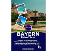 BAYERN Reiseführer 2025-2026: Entdecken Sie die verborgene Magie Süddeutschlands, unvergessliche Reiseziele, wo Tradition auf landschaftliche ... lokale Geheimnisse und Abenteuer