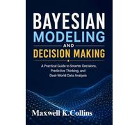 Bayesian Modeling and Decision Making: A Practical Guide to Smarter Decisions, Predictive Thinking, and Real-World Data Analysis