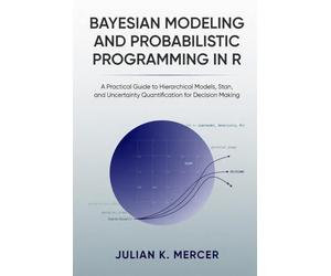 Bayesian Modeling and Probabilistic Programming in R: A Practical Guide to Hierarchical Models, Stan, and Uncertainty Quantification for Decision Making
