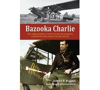 Bazooka Charlie: The Unbelievable Story of Major Charles Carpenter and Rosie the Rocketer