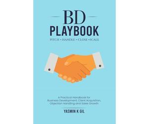 BD Playbook: Pitch. Handle. Close. Scale: A Practical Handbook for Business Development, Client Acquisition, Objection Handling and Sales Growth
