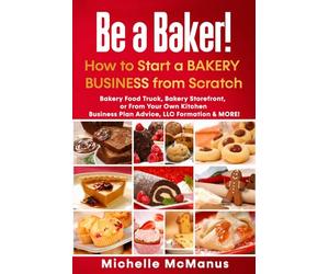 Be a Baker! How to Start a Bakery Business from Scratch: Bakery Food Truck, Bakery Storefront, or From Your Own Kitchen - Business Plan Advice, LLC Formation & MORE!