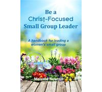 Be a Christ-Focused Small Group Leader: A handbook for leading a women’s small group