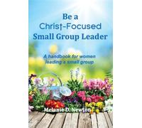 Be a Christ-Focused Small Group Leader: A handbook for women leading a small group