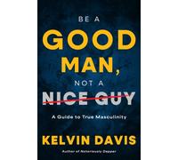 Be a Good Man, Not a Nice Guy : A Guide to True Masculinity