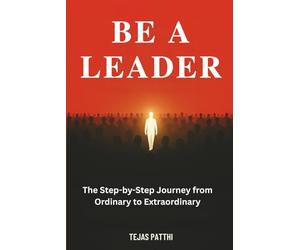 Be a Leader: The Step-by-Step Journey from Ordinary to Extraordinary