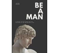 Be a Man: A Guide to Building the Six Pillars of an Invincible Life