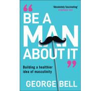 Be A Man About It : Building a healthier idea of masculinity