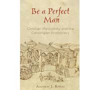 Be a Perfect Man: Christian Masculinity and the Carolingian Aristocracy (The Middle Ages Series)