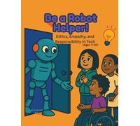 Be a Robot Helper!: Ethics, Empathy, and Responsibility in Tech (Ages 7-10) (AI Explorers Club)