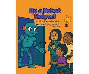 Be a Robot Helper!: Ethics, Empathy, and Responsibility in Tech (Ages 7-10) (AI Explorers Club)