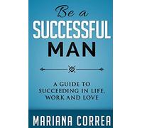 Be A Successful Man: A guide to succeeding in life, work and love