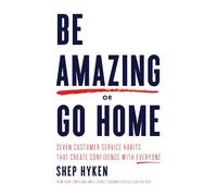Be Amazing or Go Home: Seven Customer Service Habits that Create Confidence with Everyone