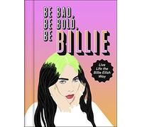 Be Bad, Be Bold, Be Billie : Live Life the Billie Eilish Way