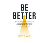 Be Better: An 8-Pillar Framework to Tame Executive Stress, Master Com- munication, and Obtain Work/Life Balance
