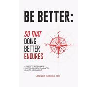 Be BETTER: So That Doing Better Endures: A Guide To Sustainable Success Through Character, Clarity, and Calling