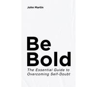 Be Bold: The Essential Guide to Overcoming Self-Doubt: Create Habits to Gain Confidence and Defeat Low Self-Esteem and Insecurity
