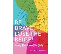 Be Brave. Lose the Beige!: Finding Your Sass After Sixty