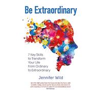 Be Extraordinary: 7 Key Skills to Transform Your Life From Ordinary to Extraordinary