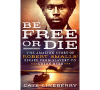 Be Free or Die: The Amazing Story of Robert Smalls' Escape from Slavery to Union Hero