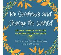 Be Generous and Change the World: 30 Day Simple Acts of Generosity Challenge: Book II of the Spread Goodness and Light Series: 2