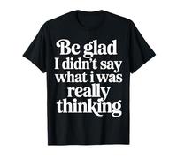 Be Glad I Didn't Say What I was Really Thinking |- T-Shirt