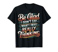 Be Glad I Didn't Say What I was Really Thinking - T-Shirt