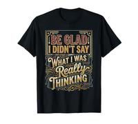 Be Glad I Didn't Say What I was Really Thinking |- T-Shirt