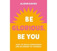 Be Glorious, Be You : How to build compassion and be kinder to yourself