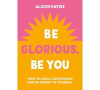 Be Glorious, Be You: How to build compassion and be kinder to yourself