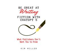 Be Great at Writing Fiction with ChatGPT 5: What Publishers Don't Want You to Know (DON'T Save the Cat)