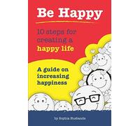 Be Happy: 10 steps for creating a happy life: A guide on increasing happiness