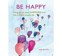 Be Happy: Hang on to your happiness and live a more joyous life