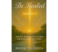Be Healed: Finding Wholeness in Christ for Body, Mind, and Spirit