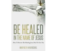 Be Healed in the Name of Jesus: How to Receive the Healing Jesus Died to Give You
