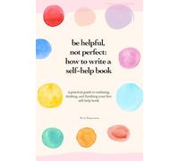 Be Helpful, Not Perfect: How To Write Your Self-Help Book: A practical guide to outlining, drafting, and finishing your first self-help book.
