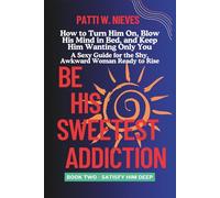 Be His Sweetest Addiction: How to Turn Him On, Blow His Mind in Bed, and Keep Him Wanting Only You - A Sexy Confidence Guide for the Shy, Awkward Woman Ready to Rise