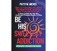 Be His Sweetest Addiction: How to Turn Him On, Blow His Mind in Bed, and Keep Him Wanting Only You - For the shy, awkward woman who’s ready to rise