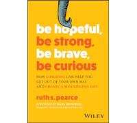 Be Hopeful, Be Strong, Be Brave, Be Curious: How Coaching Can Help You Get Out of Your Own Way and Create A Meaningful Life