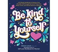 Be Kind to Yourself: A 52-Week Workbook to Nurture Your Beautiful Self through the Good Times, the Messy Times, and All the Seasons in Between