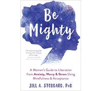 Be Mighty: A Woman's Guide to Liberation from Anxiety, Worry, and Stress Using Mindfulness and Acceptance