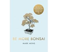 Be More Bonsai: Change your life with the mindful prac - Akins, Mark - Hardback -