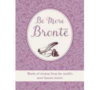 Be More Bronte : Words of Wisdom from the World's Most Famous Sisters