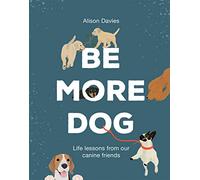 Be More Dog: Life Lessons from Our Canine Friends