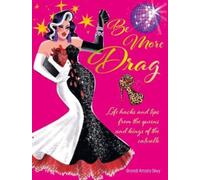 Be More Drag : Life Hacks and Tips from the Queens and Kings of the Catwalk