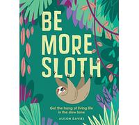 Be More Sloth: Get the Hang of Living Life in the Slow Lane