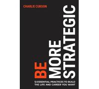 Be More Strategic: 12 essential practices to build the life and career you want